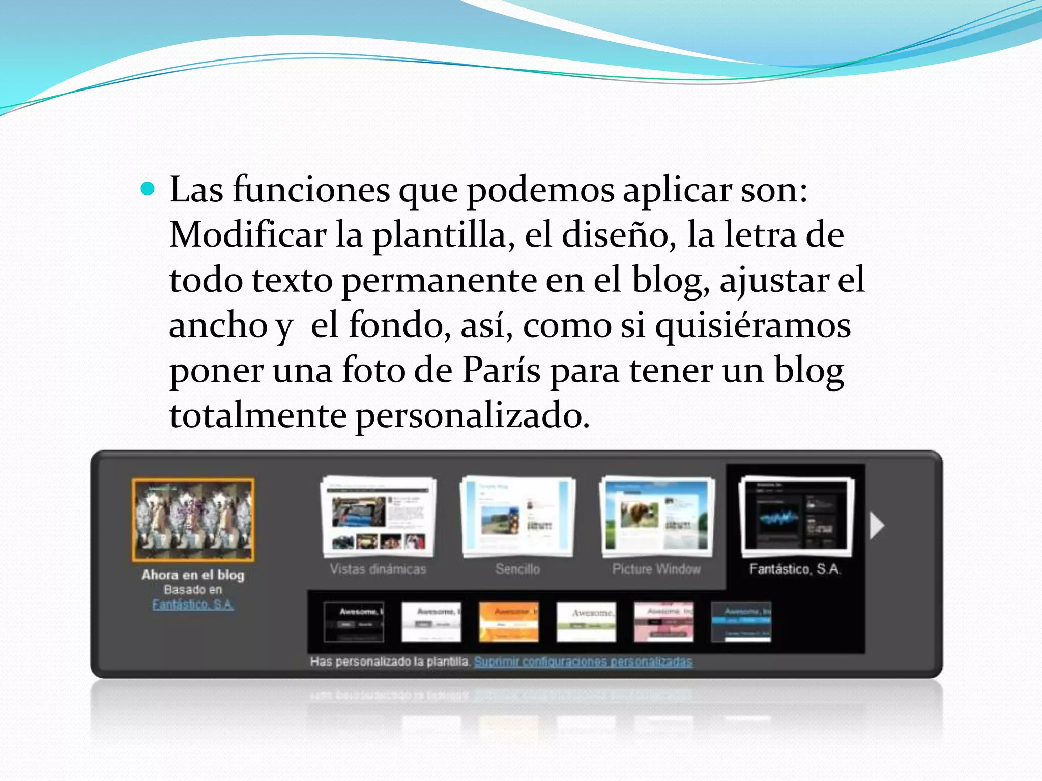  Las funciones que podemos aplicar son:
 Modificar la plantilla, el diseño, la letra de
 todo texto permanente en el blog, ajustar el
 ancho y el fondo, así, como si quisiéramos
 poner una foto de París para tener un blog
 totalmente personalizado.
 
