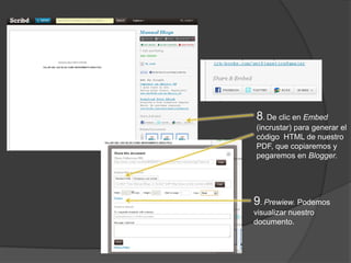 8. De clic en Embed
(incrustar) para generar el
código HTML de nuestro
PDF, que copiaremos y
pegaremos en Blogger.




9. Prewiew. Podemos
visualizar nuestro
documento.
 