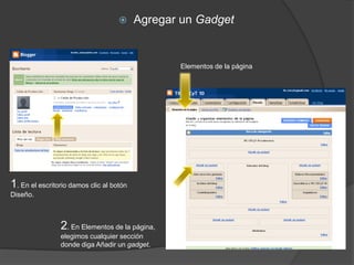      Agregar un Gadget


                                                 Elementos de la página




1. En el escritorio damos clic al botón
Diseño.



                2. En Elementos de la página,
                elegimos cualquier sección
                donde diga Añadir un gadget.
 