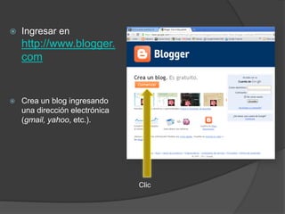   Ingresar en
    http://www.blogger.
    com


   Crea un blog ingresando
    una dirección electrónica
    (gmail, yahoo, etc.).




                                Clic
 