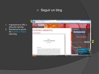    Seguir un blog


                            1
1.   Ingresamos la URL o
     dirección del sitio.
2.   Buscamos la opción
     de Acceder o Seguir
     este blog



                                                     2
 