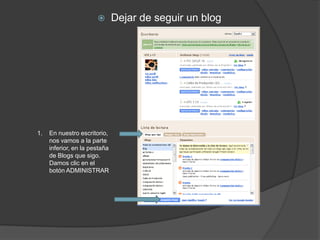        Dejar de seguir un blog




1.   En nuestro escritorio,
     nos vamos a la parte
     inferior, en la pestaña
     de Blogs que sigo.
     Damos clic en el
     botón ADMINISTRAR
 