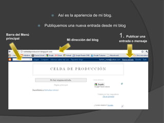    Así es la apariencia de mi blog.

                    Publiquemos una nueva entrada desde mi blog

Barra del Menú
principal
                                                               1. Publicar una
                                 Mi dirección del blog         entrada o mensaje
 