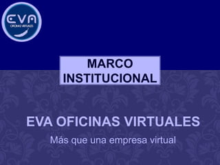 MARCO
     INSTITUCIONAL


EVA OFICINAS VIRTUALES
   Más que una empresa virtual
 