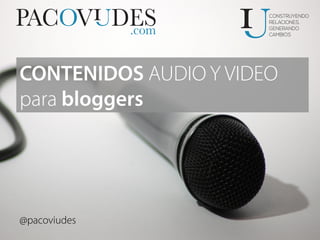 @pacoviudes
CONTENIDOS AUDIO Y VIDEO
para bloggers
 