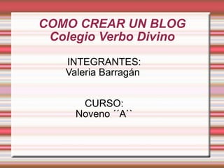 COMO CREAR UN BLOG Colegio Verbo Divino INTEGRANTES: Valeria Barragán  CURSO: Noveno ´´A`` 
