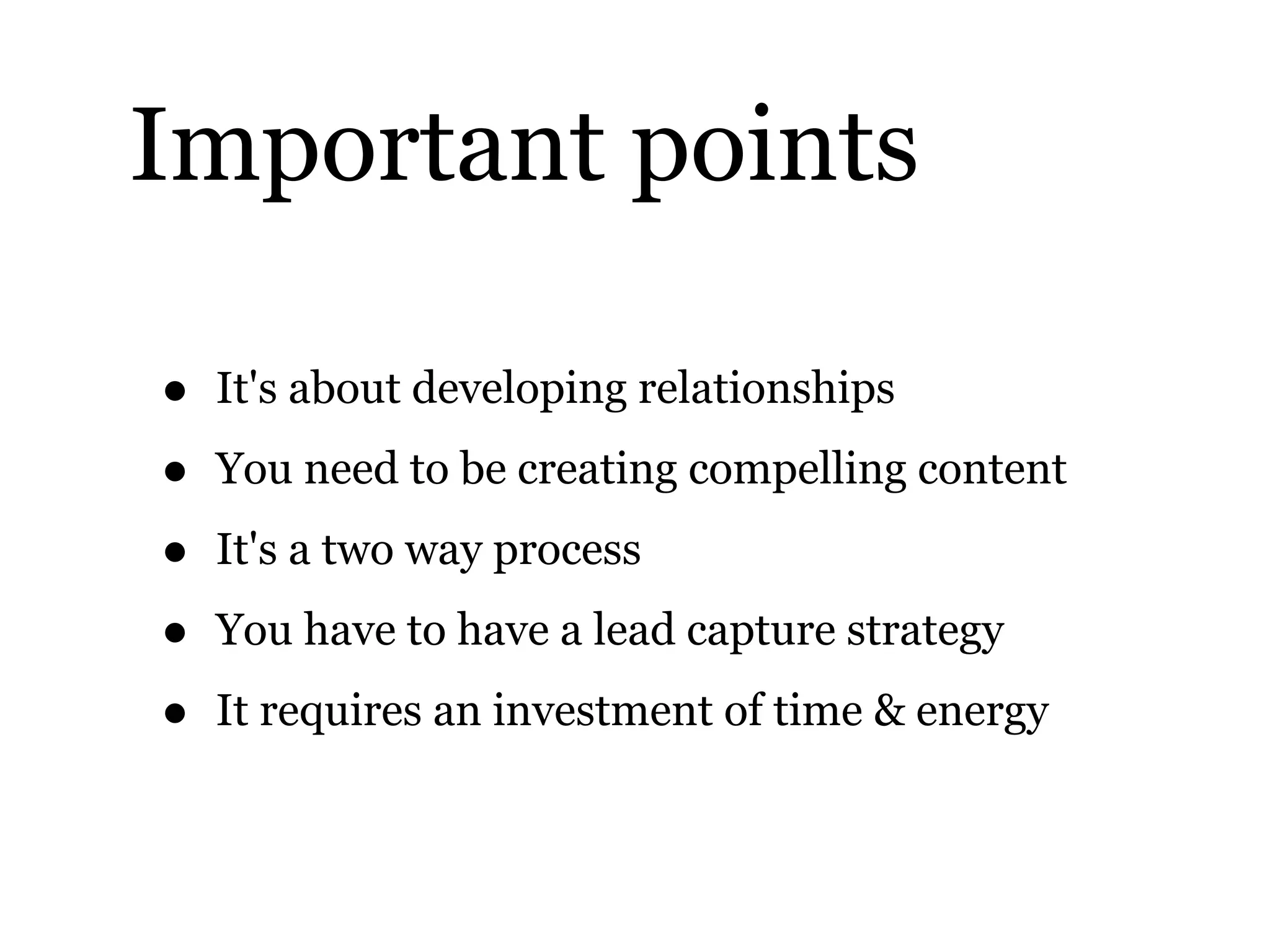 Important points
• It's about developing relationships
• You need to be creating compelling content
• It's a two way process
• You have to have a lead capture strategy
• It requires an investment of time & energy
 