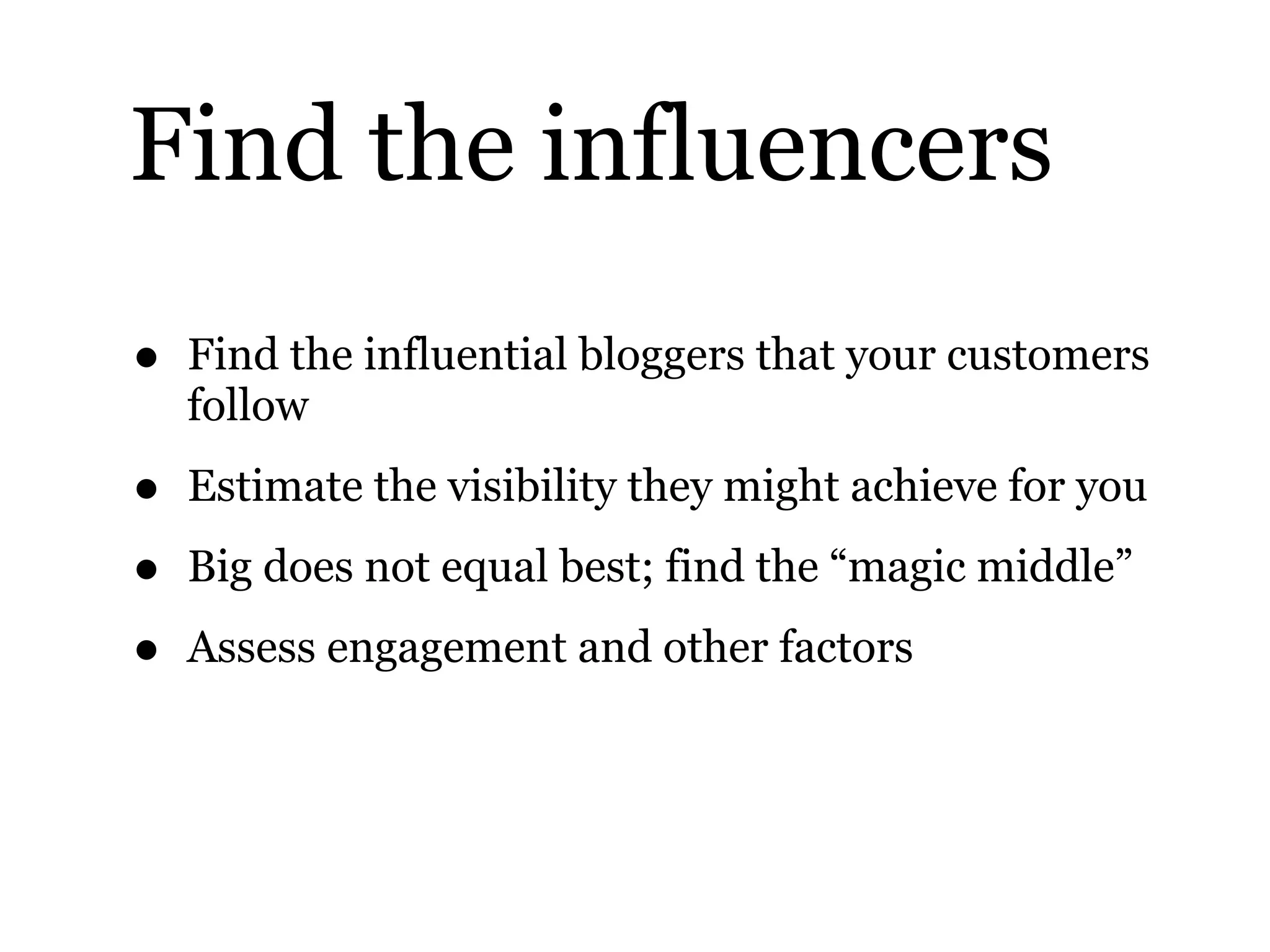 Find the influencers
• Find the influential bloggers that your customers
follow
• Estimate the visibility they might achieve for you
• Big does not equal best; find the “magic middle”
• Assess engagement and other factors
 
