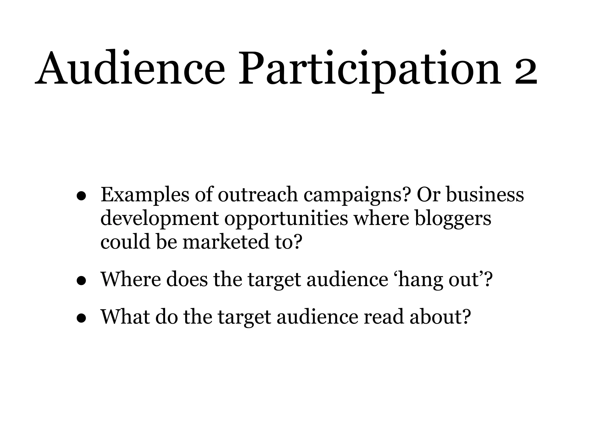 Audience Participation 2
• Examples of outreach campaigns? Or business
development opportunities where bloggers
could be marketed to?
• Where does the target audience ‘hang out’?
• What do the target audience read about?
 