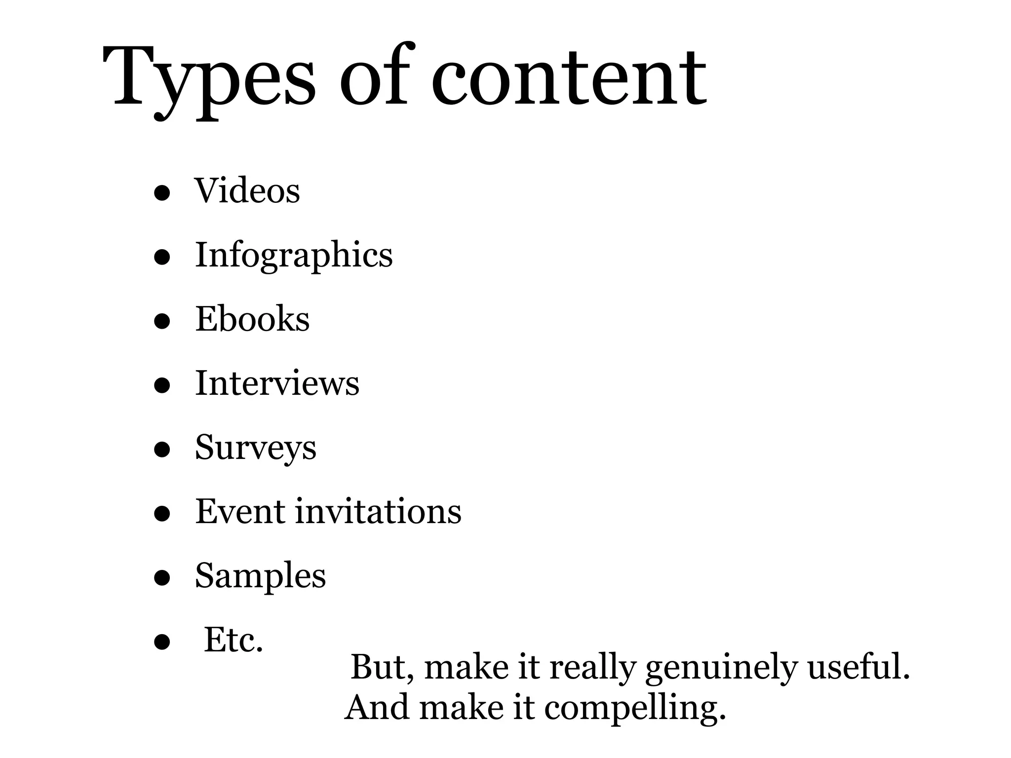 Types of content
• Videos
• Infographics
• Ebooks
• Interviews
• Surveys
• Event invitations
• Samples
• Etc.
But, make it really genuinely useful.
And make it compelling.
 