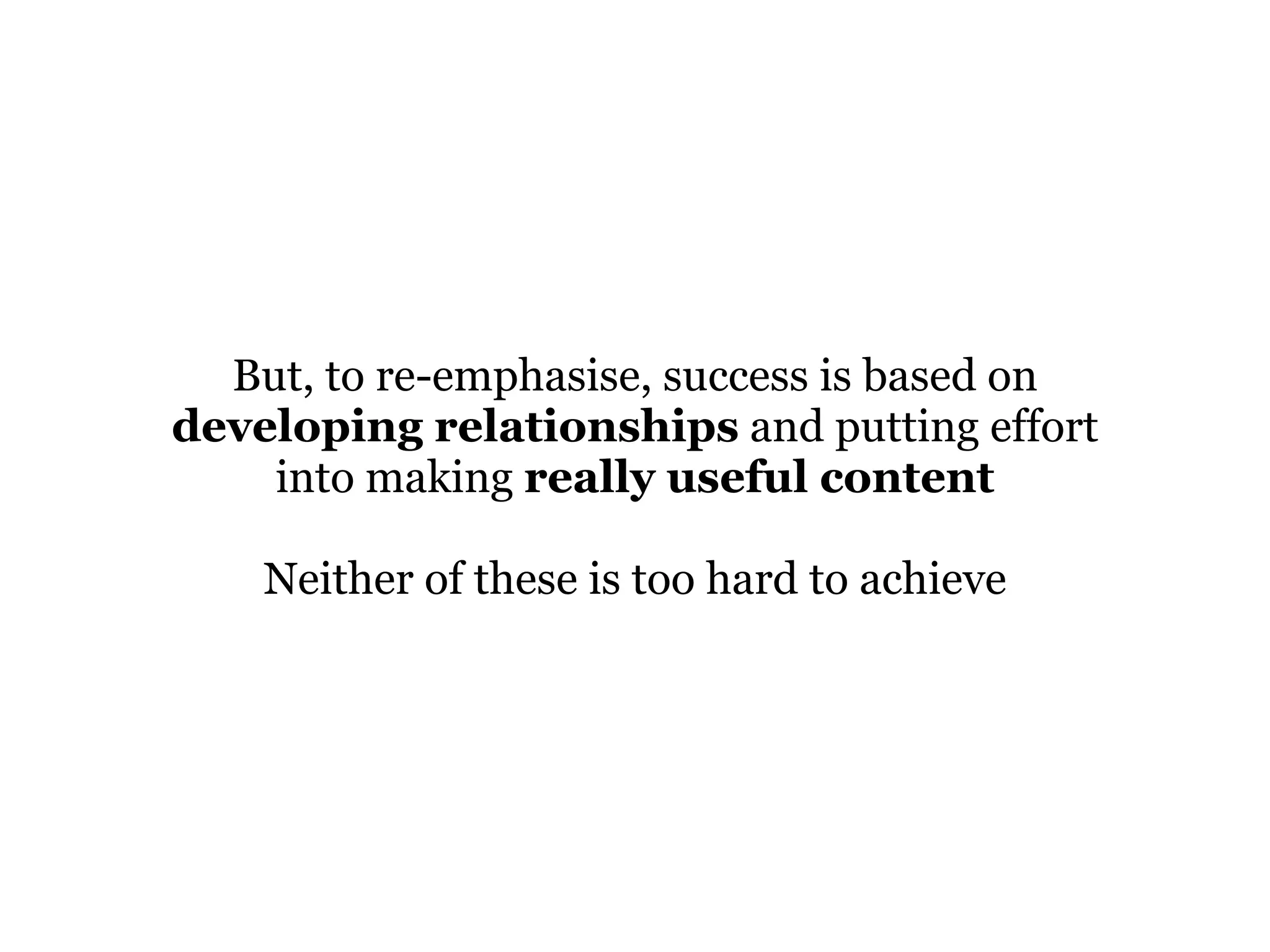 But, to re-emphasise, success is based on
developing relationships and putting effort
into making really useful content
Neither of these is too hard to achieve
 