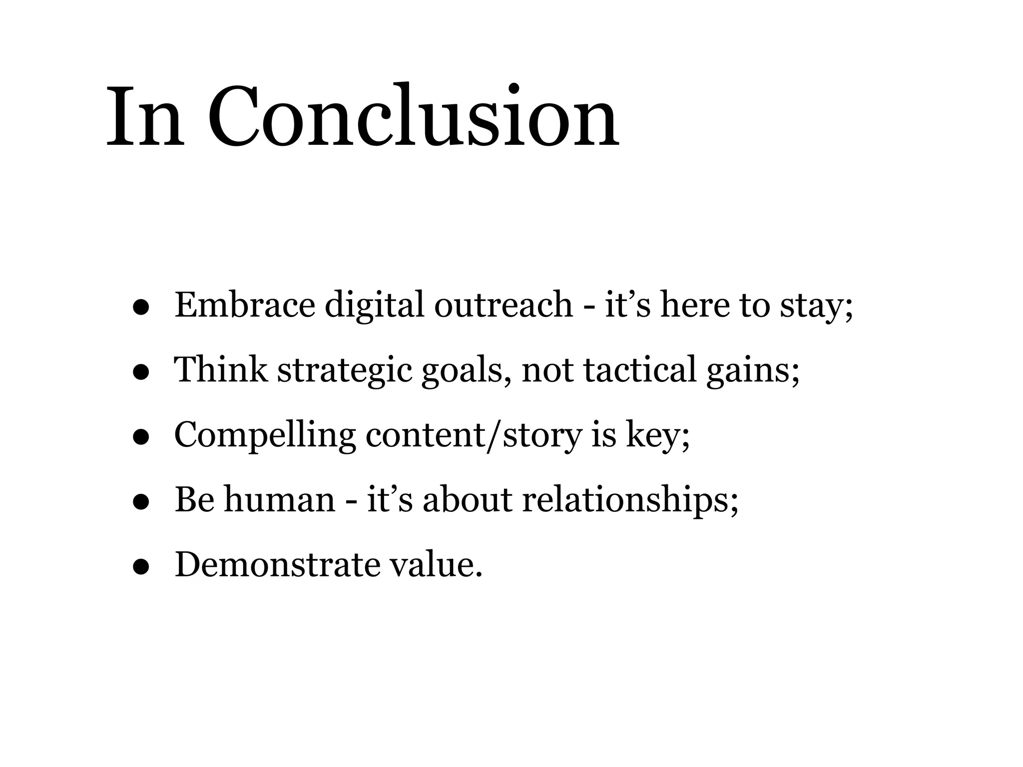 In Conclusion
• Embrace digital outreach - it’s here to stay;
• Think strategic goals, not tactical gains;
• Compelling content/story is key;
• Be human - it’s about relationships;
• Demonstrate value.
 