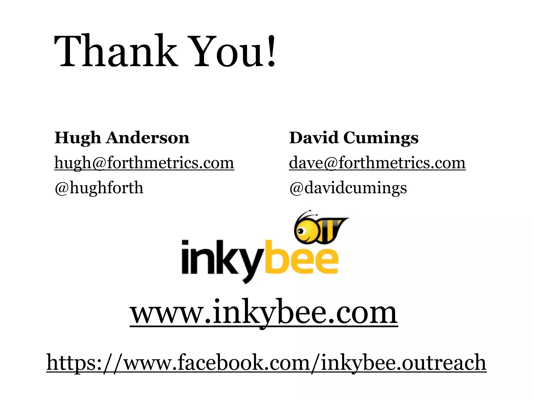 Hugh Anderson David Cumings
hugh@forthmetrics.com dave@forthmetrics.com
@hughforth @davidcumings
Thank You!
www.inkybee.com
https://www.facebook.com/inkybee.outreach
 
