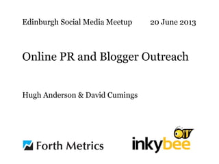 Edinburgh Social Media Meetup 20 June 2013
Online PR and Blogger Outreach
Hugh Anderson & David Cumings
 