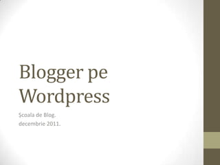 Blogger pe
Wordpress
Școala de Blog.
decembrie 2011.
 