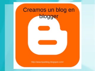 Creamos un blog en
blogger
http://atauriqueblog.blogspot.com/
 