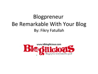 Blogpreneur  Be Remarkable With Your Blog By: Fikry Fatullah 