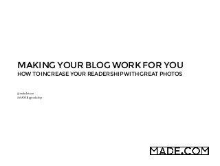 MAKING YOUR BLOG WORK FOR YOU
HOW TO INCREASE YOUR READERSHIP WITH GREAT PHOTOS

@madedotcom
#MADEblogworkshop

 
