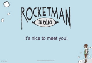 It’s nice to meet you! www.rocketmanmedia.com.au 1/11/2010 1 