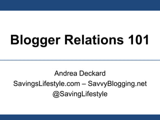 Blogger Relations 101

            Andrea Deckard
SavingsLifestyle.com – SavvyBlogging.net
            @SavingLifestyle
 