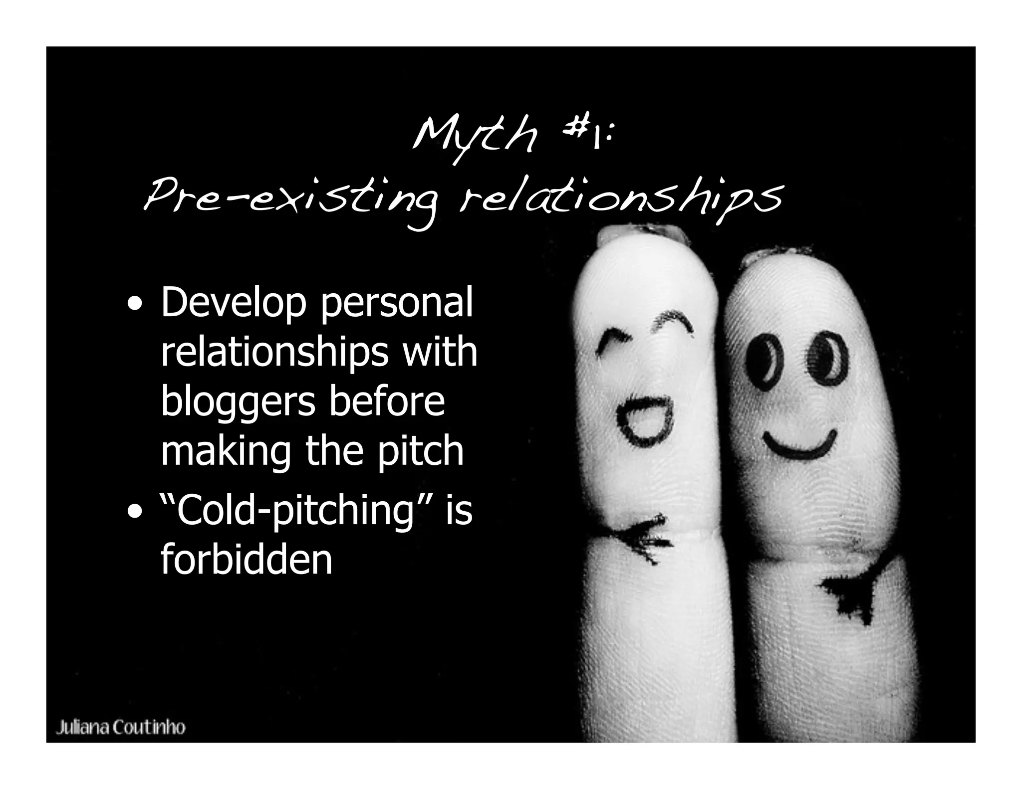 Myth #1:
Pre-existing relationships

• Develop personal
  relationships with
  bloggers before
  making the pitch
• “Cold-pitching” is
  forbidden
 