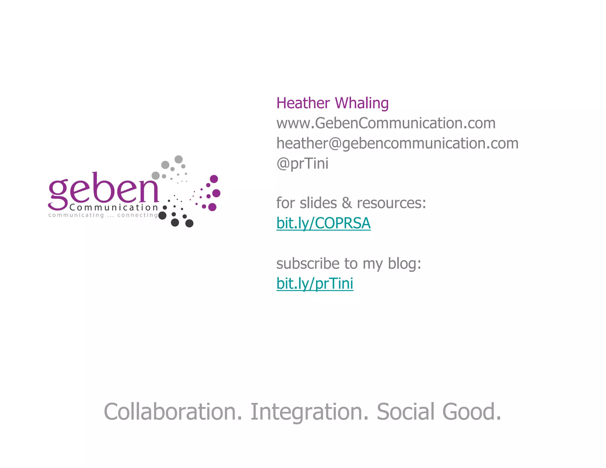 Heather Whaling
                 www.GebenCommunication.com
                 heather@gebencommunication.com
                 @prTini

                 for slides & resources:
                 bit.ly/COPRSA

                 subscribe to my blog:
                 bit.ly/prTini




Collaboration. Integration. Social Good.
 