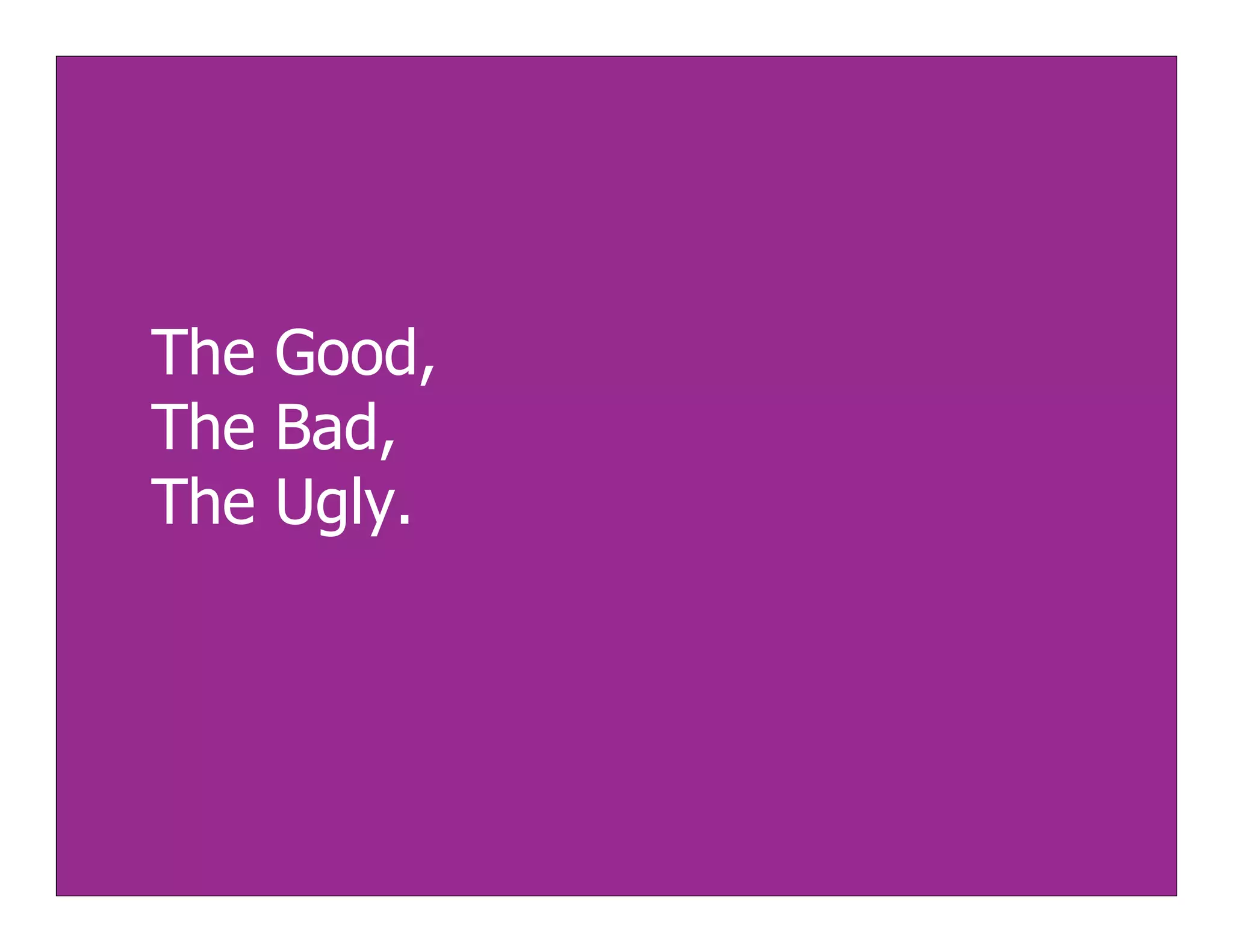 The Good,
The Bad,
The Ugly.
 