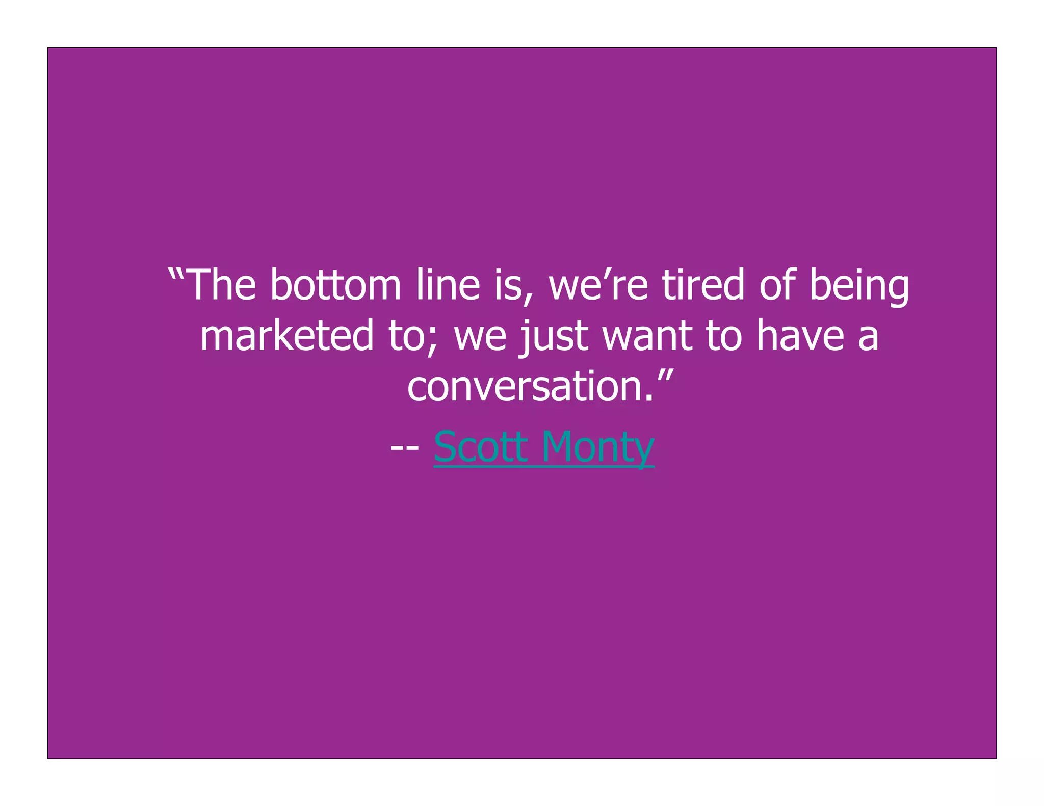 “The bottom line is, we’re tired of being
  marketed to; we just want to have a
            conversation.”
           -- Scott Monty
 