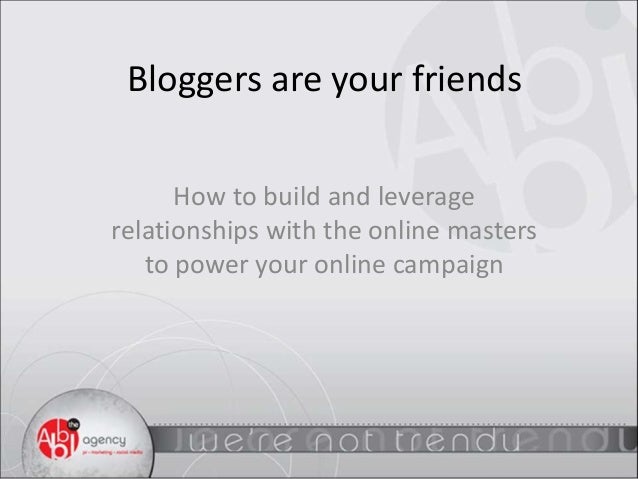 Bloggers are your friends
How to build and leverage
relationships with the online masters
to power your online campaign
 