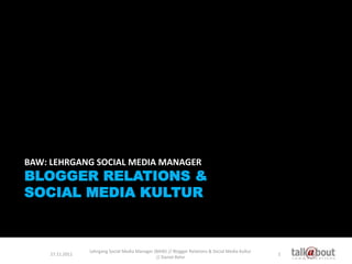 BAW: LEHRGANG SOCIAL MEDIA MANAGER
BLOGGER RELATIONS &
SOCIAL MEDIA KULTUR



                 Lehrgang Social Media Manager (BAW) // Blogger Relations & Social Media Kultur
    27.11.2011                                                                                    1
                                                // Daniel Rehn
 