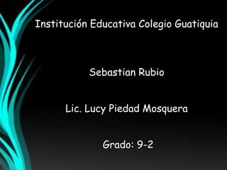 Institución Educativa Colegio Guatiquia



           Sebastian Rubio


      Lic. Lucy Piedad Mosquera


              Grado: 9-2
 