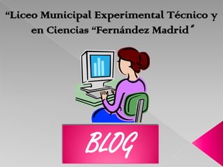“Liceo Municipal Experimental Técnico y
     en Ciencias “Fernández Madrid”




              BLOG
 