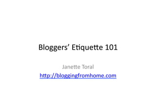 Bloggers’	
  E+que.e	
  101	
  

        Jane.e	
  Toral	
  
h.p://bloggingfromhome.com	
  
 