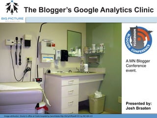 The Blogger’s Google Analytics Clinic A MN Blogger Conference event. Presented by: Josh Braaten Image attribution: Doctor’s office at Carle hospital by benchilada http://bit.ly/hRzed5 CC by NC-SA 2.0 