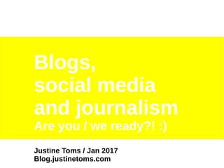 Blogs,
social media
and journalism
Are you / we ready?! :)
Justine Toms / Jan 2017
Blog.justinetoms.com
 