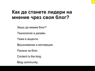 Блогове и лидери на мнение
Жюстин Томс / 7 февруари
Защо да имаме блог?
Технология и дизайн.
Теми и акценти.
Вдъхновение и мотивация.
Писане за блог.
Content is the king.
Blog community.
Как да станете лидери на
мнение чрез своя блог?
 