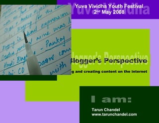 A Blogger’s Perspective Tarun Chandel www.tarunchandel.com Yuva Vividha Youth Festival 2 nd  May 2008 Yuva Vividha I am: A Blogger's Perspective Writing and creating content on the internet 