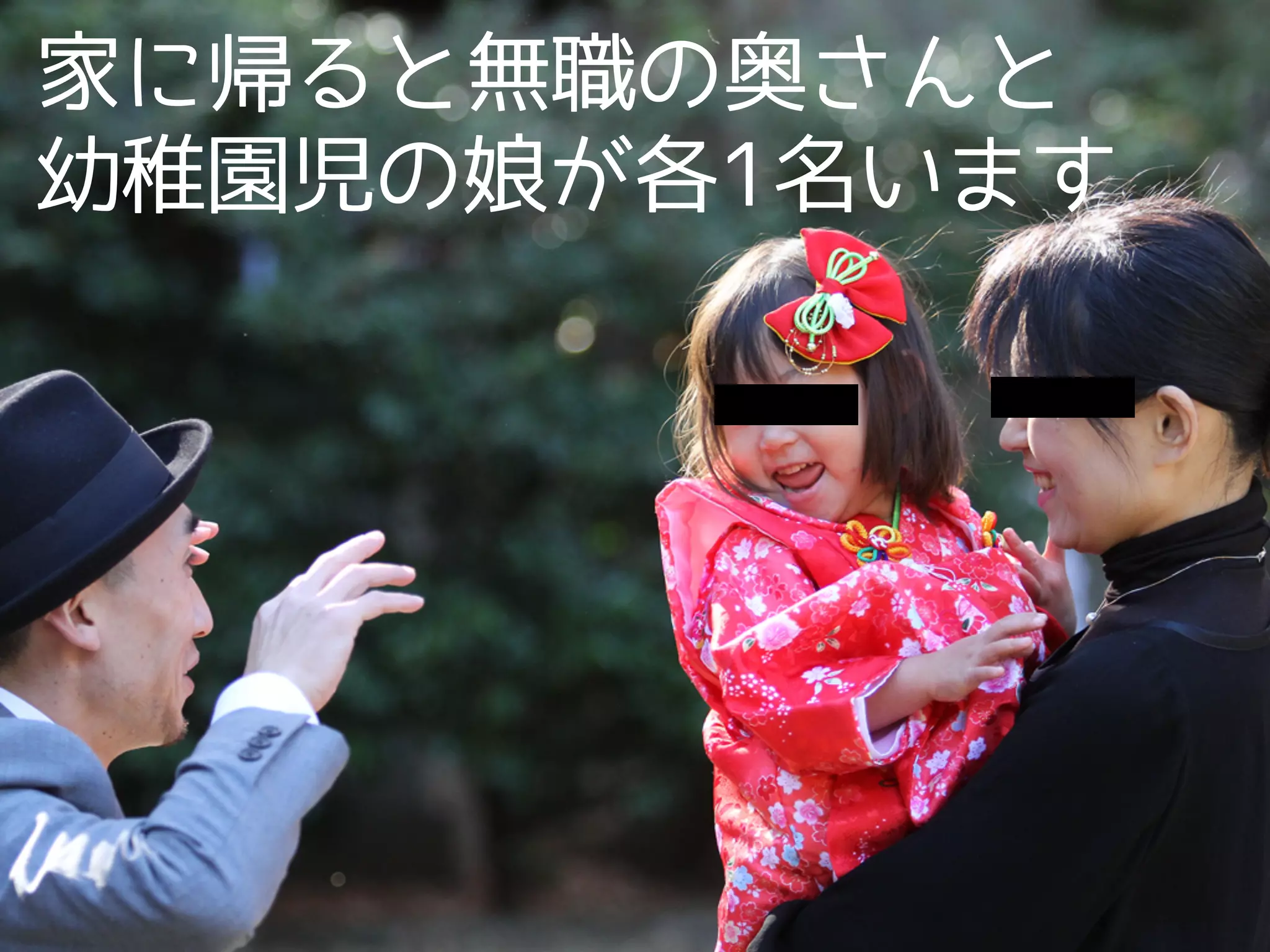 家に帰ると無職の奥さんと
幼稚園児の娘が各1名います
 