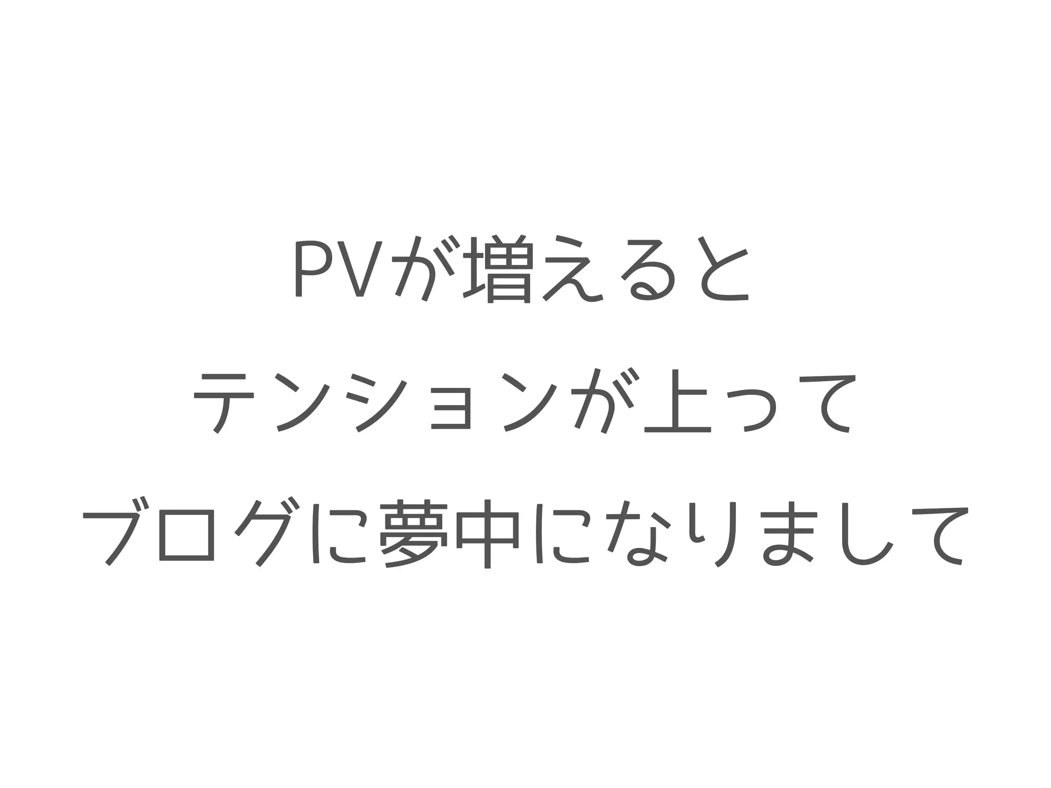PVが増えると
テンションが上って
ブログに夢中になりまして
 
