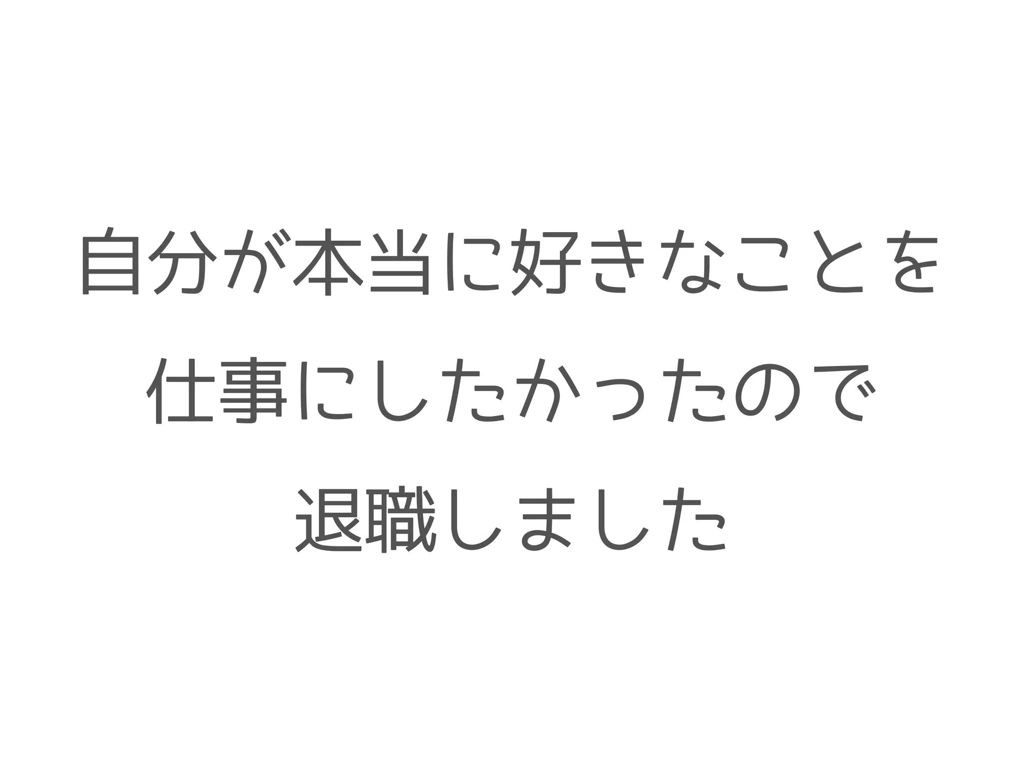 自分が本当に好きなことを
仕事にしたかったので
退職しました
 