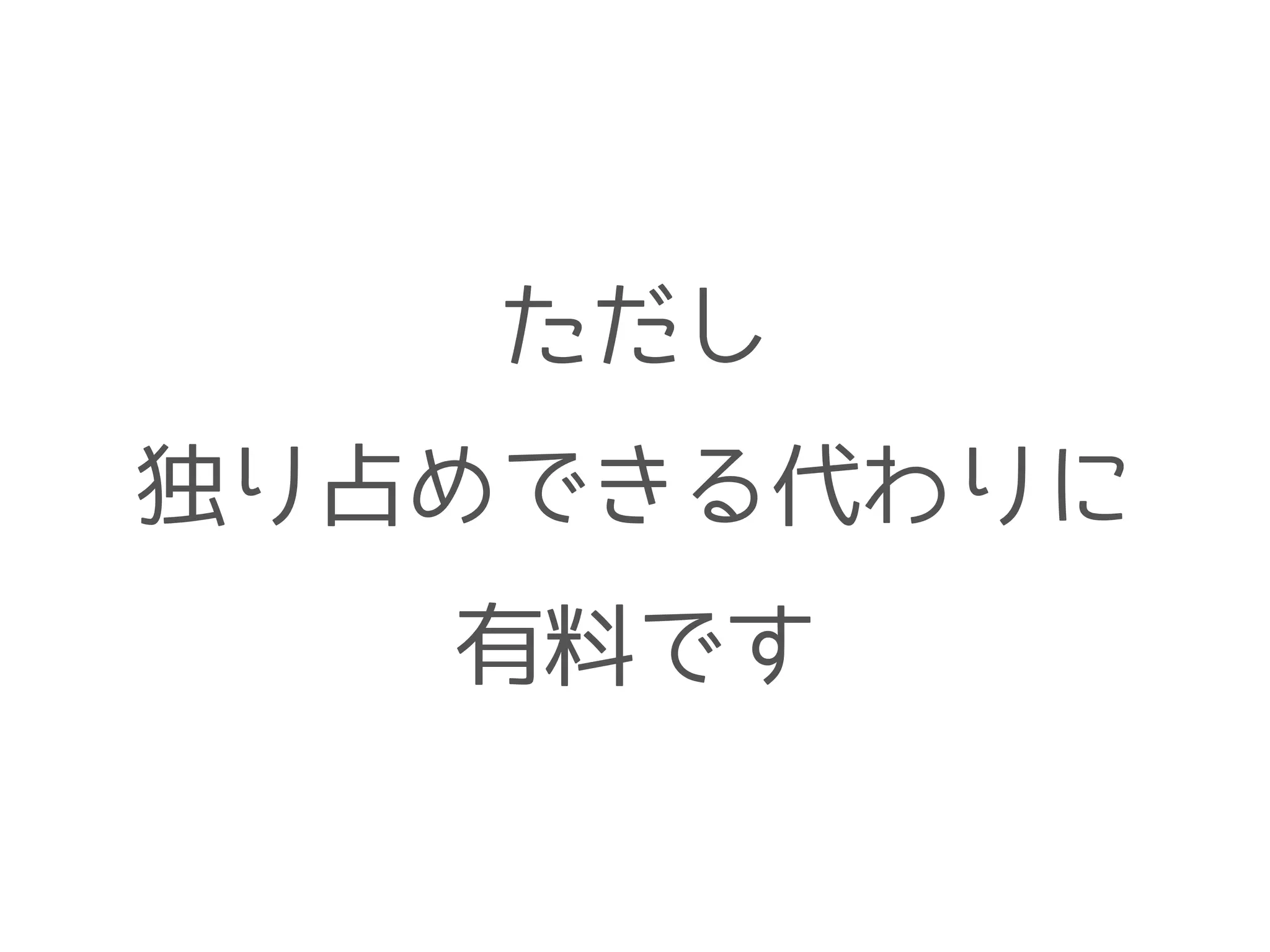 ただし
独り占めできる代わりに
有料です
 