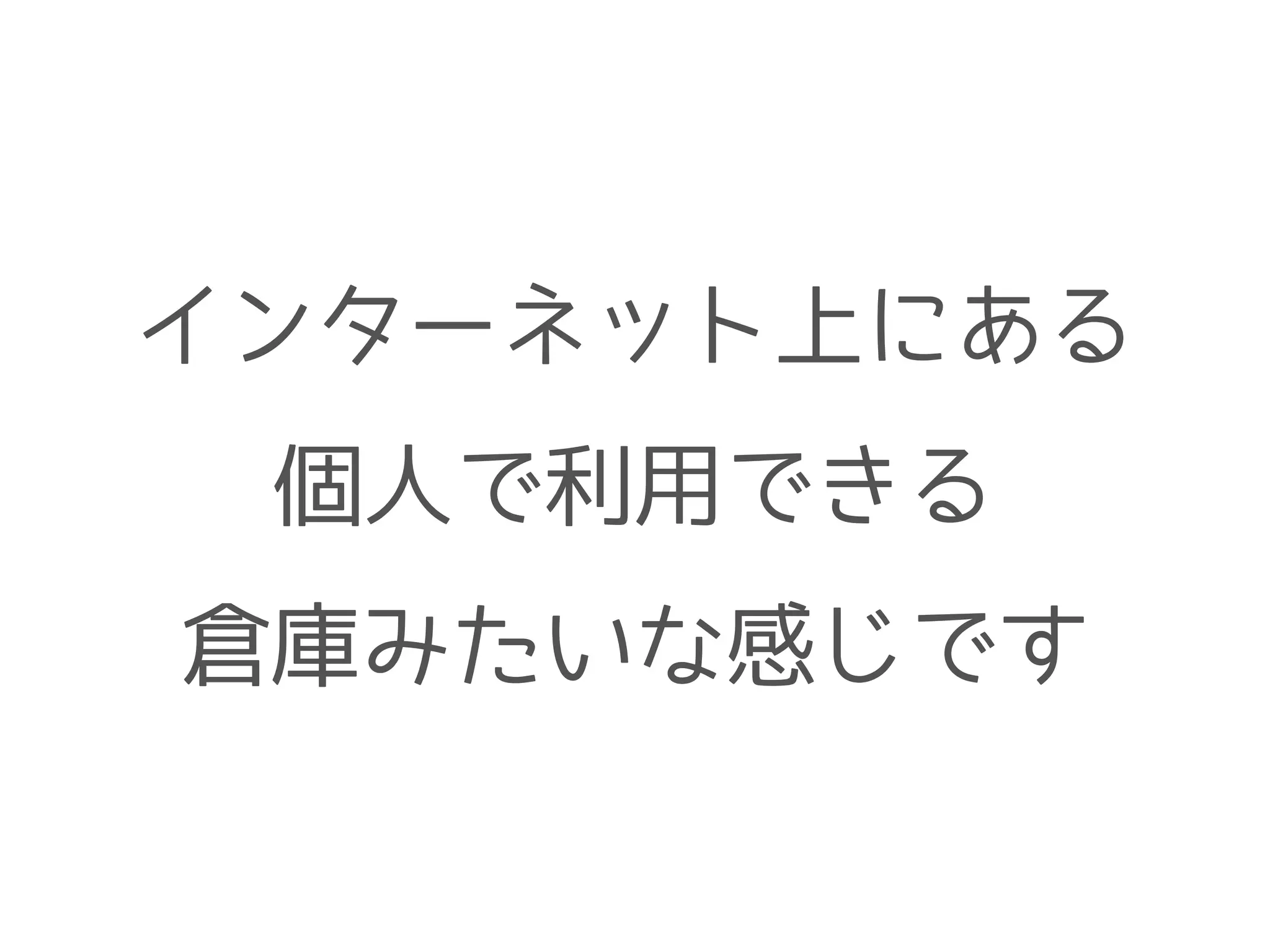インターネット上にある
個人で利用できる
倉庫みたいな感じです
 