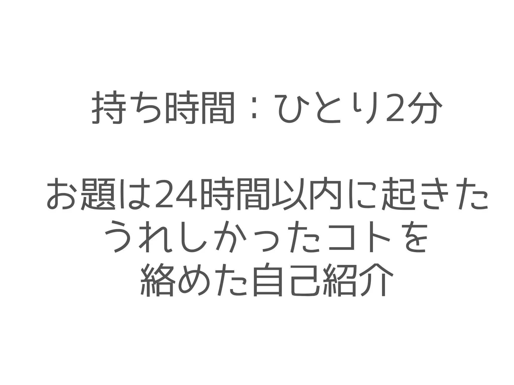 持ち時間：ひとり2分
!
お題は24時間以内に起きた
うれしかったコトを
絡めた自己紹介
 