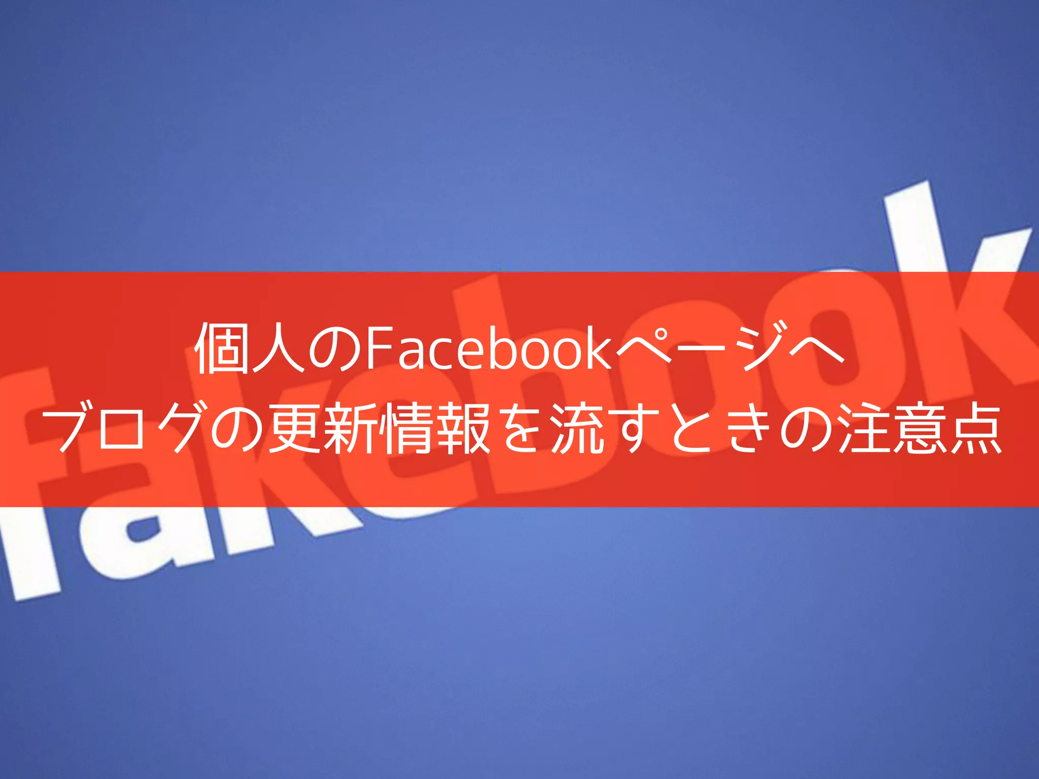 個人のFacebookページヘ
ブログの更新情報を流すときの注意点
 