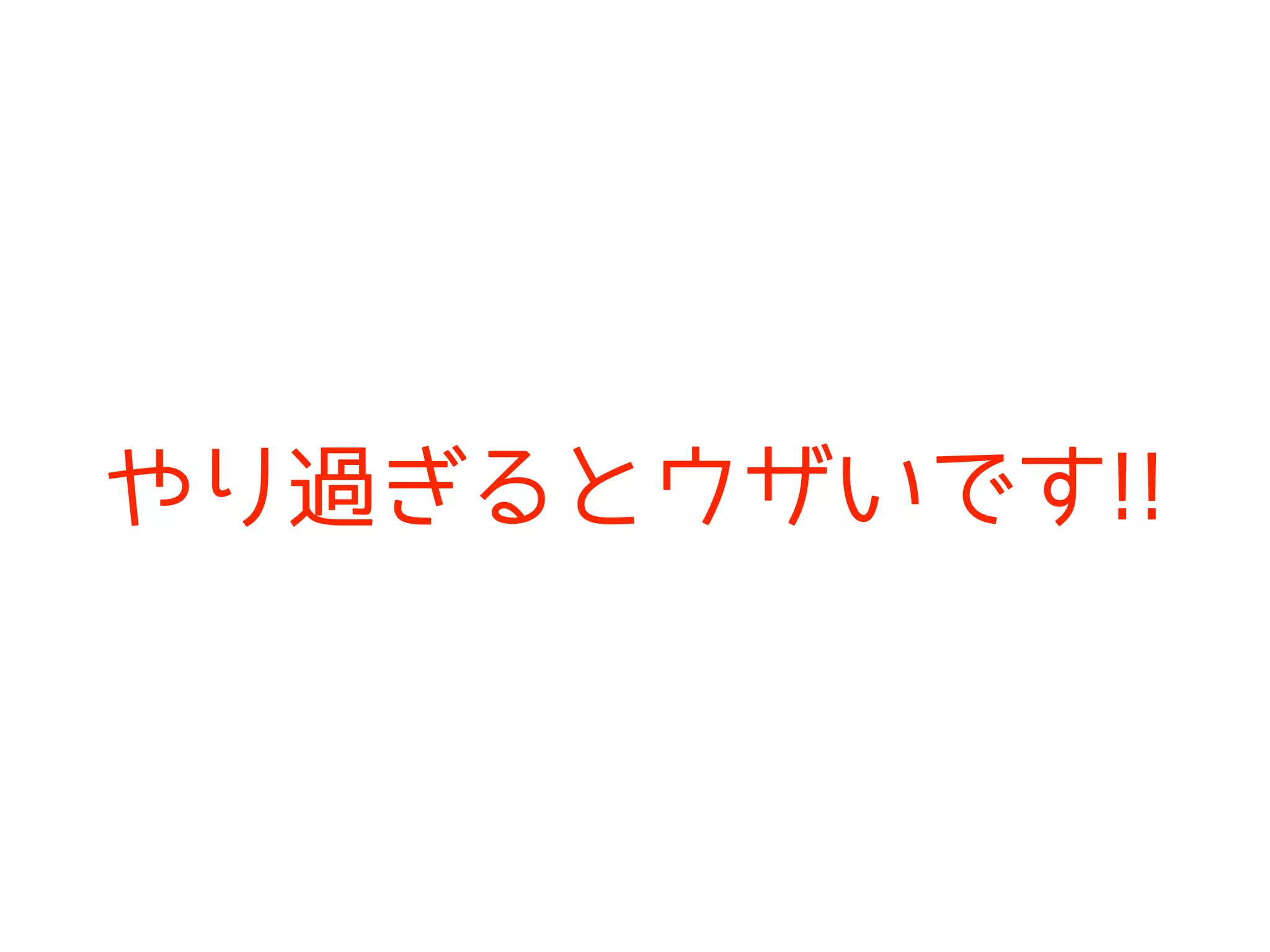 やり過ぎるとウザいです!!
 