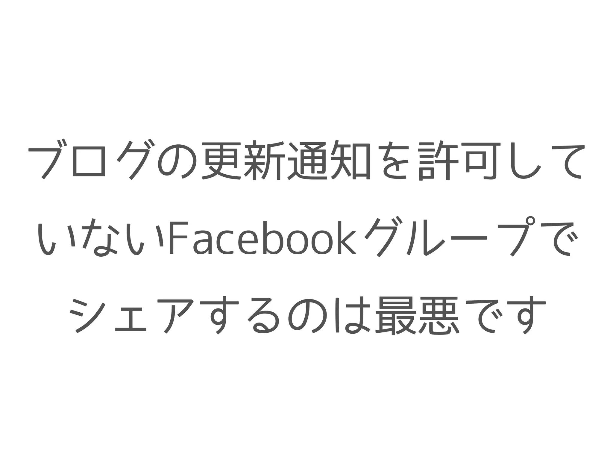 ブログの更新通知を許可して
いないFacebookグループで
シェアするのは最悪です
 