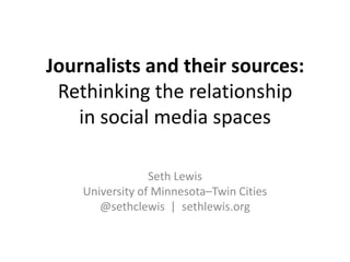 Journalists and their sources: Rethinking the relationshipin social media spaces Seth Lewis University of Minnesota–Twin Cities @sethclewis  |  sethlewis.org 