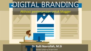 DIGITAL BRANDING
Dr Rulli Nasrullah, M.Si
Bandar Lampung 14 April 2019
Aktivasi penjenamaan untuk blogger
 