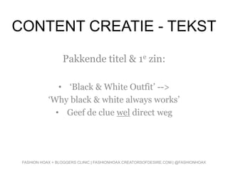 CONTENT CREATIE - TEKST
Pakkende titel & 1e zin:
• ‘Black & White Outfit’ -->
‘Why black & white always works’
• Geef de clue wel direct weg
FASHION HOAX + BLOGGERS CLINIC | FASHIONHOAX.CREATORSOFDESIRE.COM | @FASHIONHOAX
 