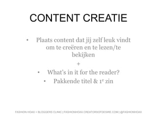 CONTENT CREATIE
• Plaats content dat jij zelf leuk vindt
om te creëren en te lezen/te
bekijken
+
• What’s in it for the reader?
• Pakkende titel & 1e zin
FASHION HOAX + BLOGGERS CLINIC | FASHIONHOAX.CREATORSOFDESIRE.COM | @FASHIONHOAX
 
